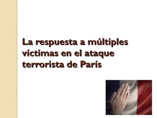 La respuesta a múltiplesLa respuesta a múltiples
víctimas en el ataquevíctimas en el ataque
terrorista de Parísterrorista de París
 