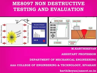 M.KARTHIKEYAN
ASSISTANT PROFESSOR
DEPARTMENT OF MECHANICAL ENGINEERING
AAA COLLEGE OF ENGINEERING & TECHNOLOGY, SIVAKASI
karthikeyan@aaacet.ac.in
ME8097 NON DESTRUCTIVE
TESTING AND EVALUATION
 