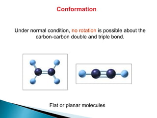 Conformation
Under normal condition, no rotation is possible about the
carbon-carbon double and triple bond.
Flat or planar molecules
 
