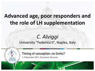 Advanced age, poor responders and
the role of LH supplementation
C. Alviggi
University “Federico II”, Naples, Italy
 
