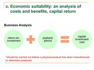 c. Economic suitability: an analysis of
costs and benefits, capital return
Business Analysis
*should be carried out before a physical product has been manufactured
or otherwise produced
 