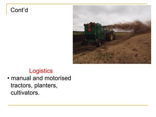 Cont’d
Logistics
• manual and motorised
tractors, planters,
cultivators.
 