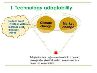 f. Technology adaptability
- Reduce crop/
livestock yields
- Increase pest,
diseases,
weeds
Adaptation is an adjustment made to a human,
ecological or physical system in response to a
perceived vulnerability
 