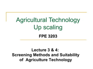 Agricultural Technology
Up scaling
Lecture 3 & 4:
Screening Methods and Suitability
of Agriculture Technology
FPE 3203FPE 3203
 
