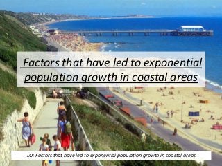Factors that have led to exponential
population growth in coastal areas
LO: Factors that have led to exponential population growth in coastal areas
 