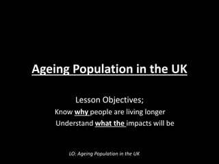 Ageing Population in the UK
Lesson Objectives;
Know why people are living longer
Understand what the impacts will be
LO: Ageing Population in the UK
 
