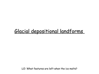 Glacial depositional landforms
LO: What features are left when the ice melts?
 
