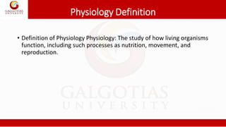 Physiology Definition
• Definition of Physiology Physiology: The study of how living organisms
function, including such processes as nutrition, movement, and
reproduction.
 