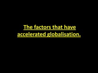 The factors that have
accelerated globalisation.
 