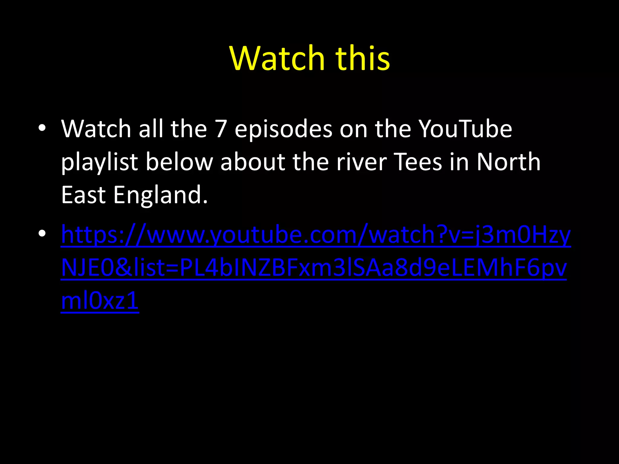 Watch this
• Watch all the 7 episodes on the YouTube
playlist below about the river Tees in North
East England.
• https://www.youtube.com/watch?v=j3m0Hzy
NJE0&list=PL4bINZBFxm3lSAa8d9eLEMhF6pv
ml0xz1
 