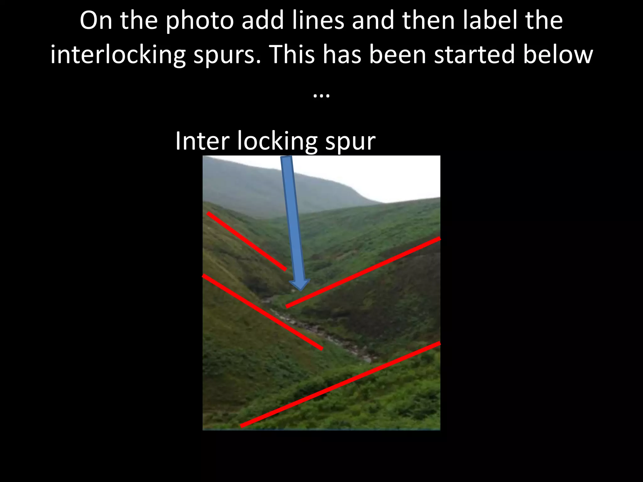 On the photo add lines and then label the
interlocking spurs. This has been started below
…
Inter locking spur
 