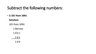 Subtract the following numbers:
• i) 101 from 1001
Solution:
101 from 1001
1 Borrow
1 0 0 1
1 0 1
1 0 0
 