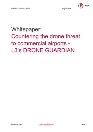 WP/CUAS/Civilian Airports Page 1 of 14
December 2018 cuas.asa@l3t.com Issue 2
Whitepaper:
Countering the drone threat
to commercial airports -
L3’s DRONE GUARDIAN
 