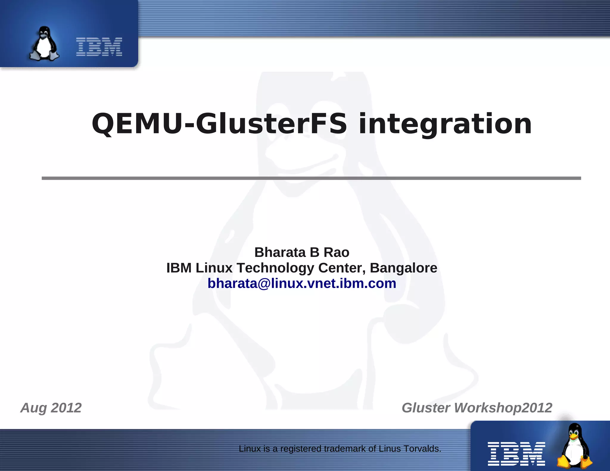Linux is a registered trademark of Linus Torvalds.
QEMU-GlusterFS integration
Bharata B Rao
IBM Linux Technology Center, Bangalore
bharata@linux.vnet.ibm.com
Aug 2012 Gluster Workshop2012
 