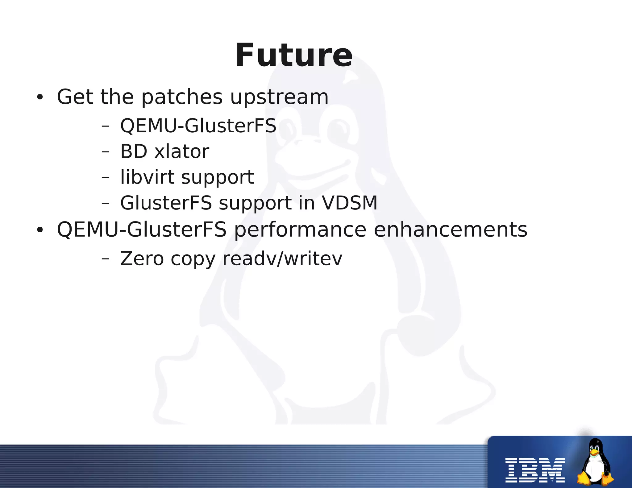 Future
● Get the patches upstream
– QEMU-GlusterFS
– BD xlator
– libvirt support
– GlusterFS support in VDSM
● QEMU-GlusterFS performance enhancements
– Zero copy readv/writev
 