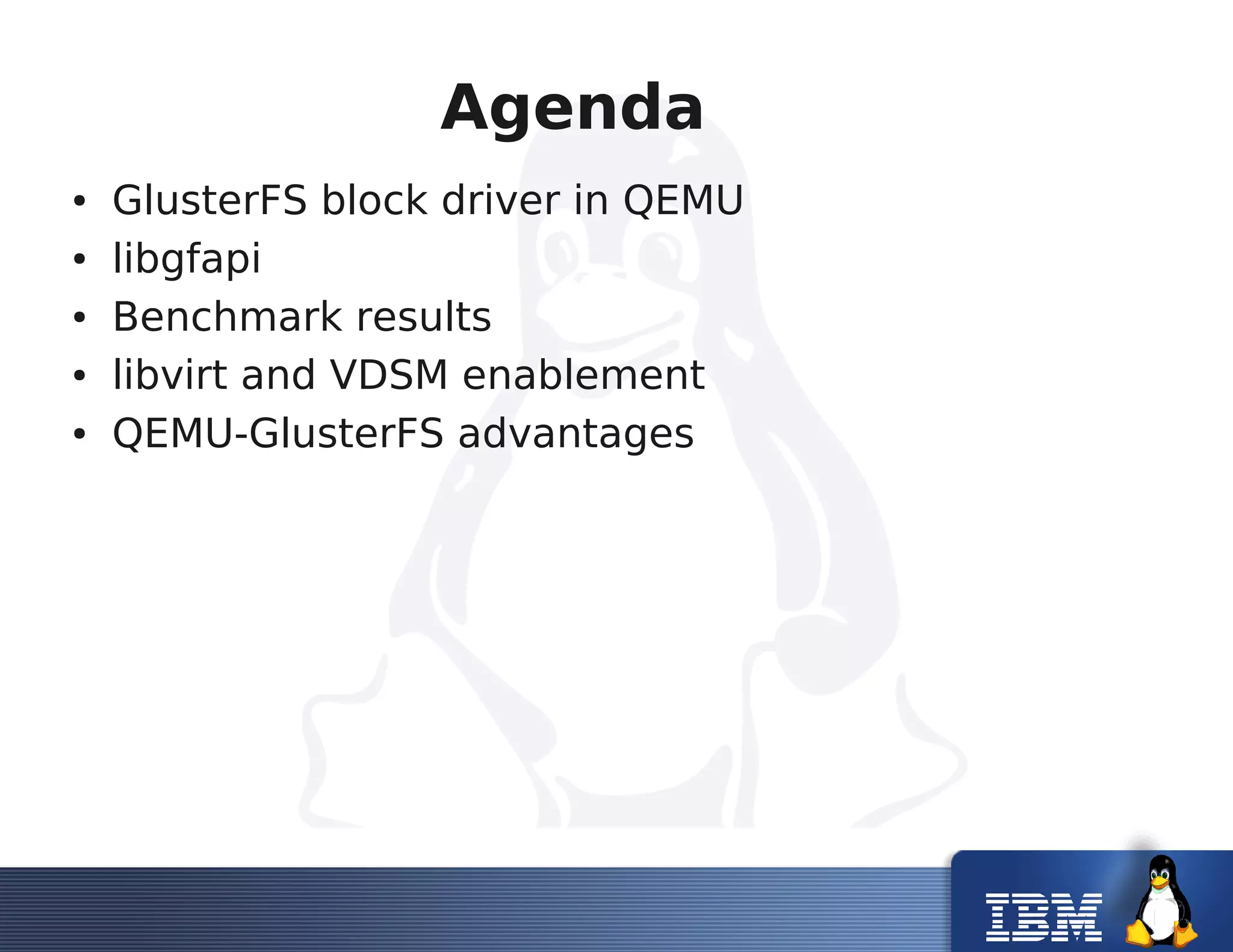 Agenda
● GlusterFS block driver in QEMU
● libgfapi
● Benchmark results
● libvirt and VDSM enablement
● QEMU-GlusterFS advantages
 