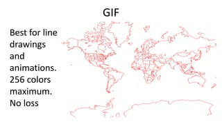 GIF
Best for line
drawings
and
animations.
256 colors
maximum.
No loss
 