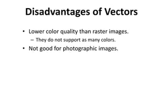 Disadvantages of Vectors
• Lower color quality than raster images.
– They do not support as many colors.
• Not good for photographic images.
 