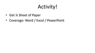 Activity!
• Get ¼ Sheet of Paper
• Coverage: Word / Excel / PowerPoint
 