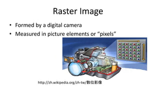 Raster Image
• Formed by a digital camera
• Measured in picture elements or “pixels”
http://zh.wikipedia.org/zh-tw/數位影像
 