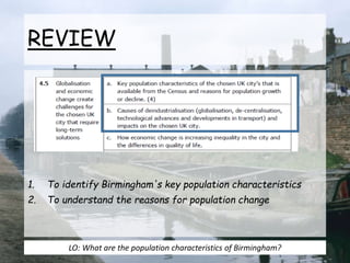 REVIEW
1. To identify Birmingham's key population characteristics
2. To understand the reasons for population change
LO: What are the population characteristics of Birmingham?
 