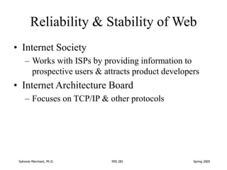 Sylnovie Merchant, Ph.D. MIS 281 Spring 2005
Reliability & Stability of Web
• Internet Society
– Works with ISPs by provid...