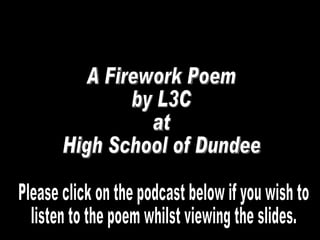 A Firework Poem by L3C at High School of Dundee Please click on the podcast below if you wish to listen to the poem whilst viewing the slides. 