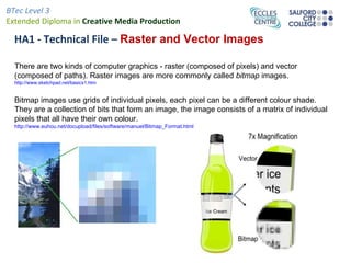 HA1 - Technical File –  Raster and Vector Images There are two kinds of computer graphics - raster (composed of pixels) and vector (composed of paths). Raster images are more commonly called  bitmap  images. http://www.sketchpad.net/basics1.htm   Bitmap images use grids of individual pixels, each pixel can be a different colour shade.  They are a collection of bits that form an image, the image consists of a matrix of individual pixels that all have their own colour. http://www.euhou.net/docupload/files/software/manuel/Bitmap_Format.html   