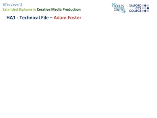 BTec Level 3
Extended Diploma in Creative Media Production

  HA1 - Technical File – Adam Foster
 
