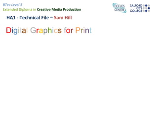 BTec Level 3
Extended Diploma in Creative Media Production

  HA1 - Technical File – Sam Hill

 Digital Graphics for Print
 
