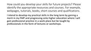 How could you develop your skills for future projects? Please
identify the appropriate resources and courses. For example,...