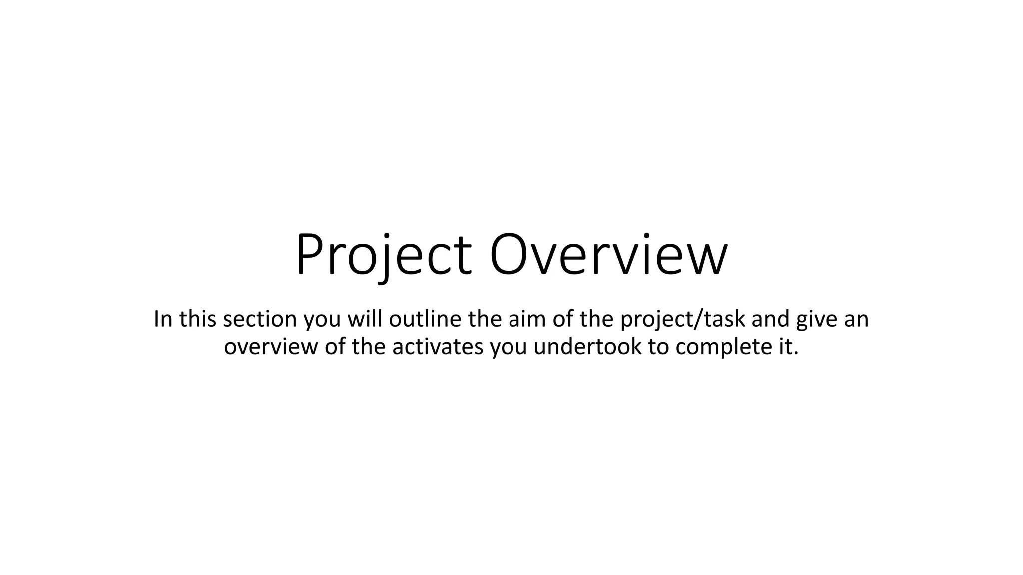 Project Overview
In this section you will outline the aim of the project/task and give an
overview of the activates you undertook to complete it.
 
