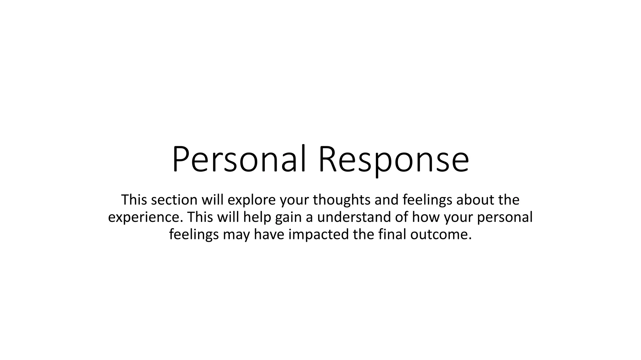 Personal Response
This section will explore your thoughts and feelings about the
experience. This will help gain a understand of how your personal
feelings may have impacted the final outcome.
 