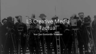 L3 Creative Media
Factual
Year Two Evaluation Template
 