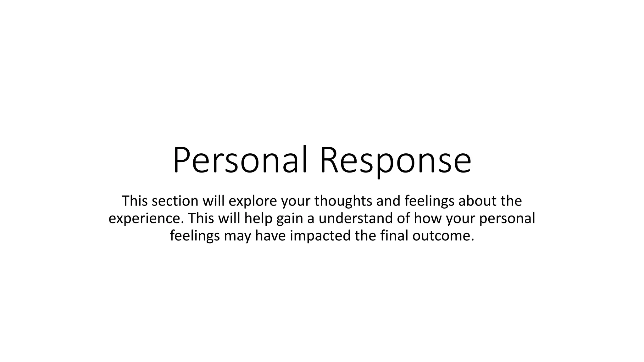 Personal Response
This section will explore your thoughts and feelings about the
experience. This will help gain a understand of how your personal
feelings may have impacted the final outcome.
 
