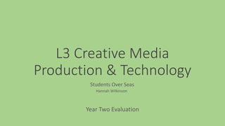 L3 Creative Media
Production & Technology
Year Two Evaluation
Hannah Wilkinson
Students Over Seas
 