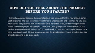 HOW DID YOU FEEL ABOUT THE PROJECT
BEFORE YOU STARTED?
I felt really confused because the original project was scrapped fo...