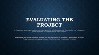 EVALUATING THE
PROJECT
In the previous sections, you have been commenting upon the project development. The evaluation may...
