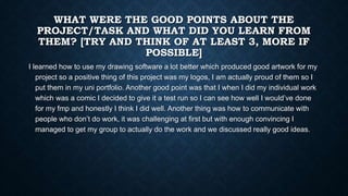 WHAT WERE THE GOOD POINTS ABOUT THE
PROJECT/TASK AND WHAT DID YOU LEARN FROM
THEM? [TRY AND THINK OF AT LEAST 3, MORE IF
P...