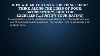 HOW WOULD YOU RATE THE FINAL PIECE?
[THINK ALONG THE LINES OF POOR,
SATISFACTORY, GOOD OR
EXCELLENT...JUSTIFY YOUR RATING]...
