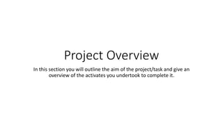 Project Overview
In this section you will outline the aim of the project/task and give an
overview of the activates you un...