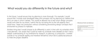 What would you do differently in the future and why?
In the future, I would ensure that my planning is more thorough. For ...