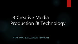 L3 Creative Media
Production & Technology
YEAR TWO EVALUATION TEMPLATE
 
