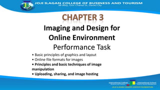 Imaging and Design for
Online Environment
Performance Task
• Basic principles of graphics and layout
• Online file formats for images
• Principles and basic techniques of image
manipulation
• Uploading, sharing, and image hosting
 