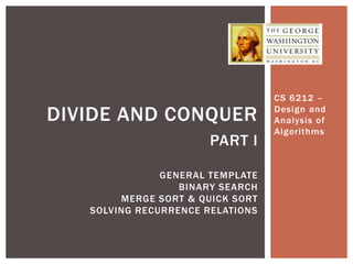Design and
Analysis of
Algorithms
DIVIDE AND CONQUER
PART I
GENERAL TEMPLATE
BINARY SEARCH
MERGE SORT & QUICK SORT
SOLVING RECURRENCE RELATIONS
 