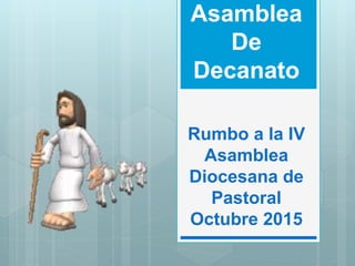 Asamblea
De
Decanato
Rumbo a la IV
Asamblea
Diocesana de
Pastoral
Octubre 2015
 