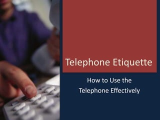 Telephone Etiquette
How to Use the
Telephone Effectively
 