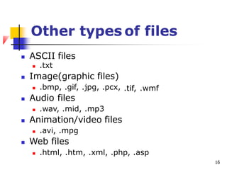 Other types of files
 ASCII files
 .txt
 Image(graphic files)
 .bmp, .gif, .jpg, .pcx,
 Audio files
 .wav, .mid, .mp3
 Animation/video files
 .avi, .mpg
 Web files
.tif, .wmf
 .html, .htm, .xml, .php, .asp
16
 