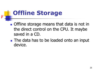 Offline Storage
 Offline storage means that data is not in
the direct control on the CPU. It maybe
saved in a CD.
 The data
device.
has to be loaded onto an input
25
 