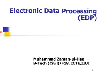 Electronic Data Processing
(EDP)
Muhammad Zaman-ul-Haq
B-Tech (Civil)/F18, ICTE,IIUI
1
 